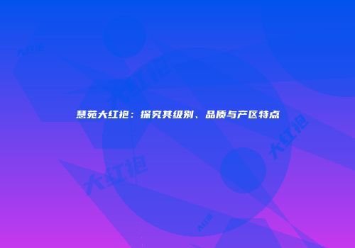 慧苑大红袍：探究其级别、品质与产区特点