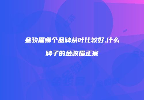 金骏眉哪个品牌茶叶比较好,什么牌子的金骏眉正宗