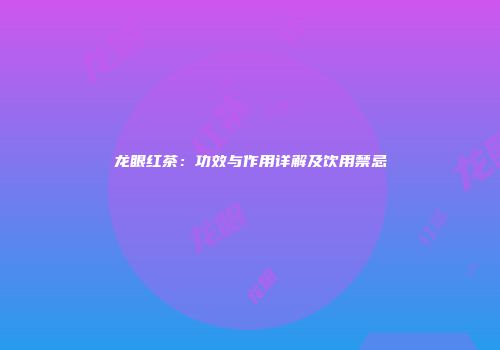 龙眼红茶：功效与作用详解及饮用禁忌