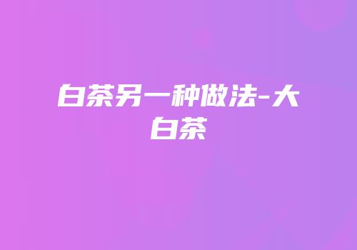 白茶另一种做法-大白茶