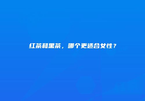 红茶和黑茶，哪个更适合女性？
