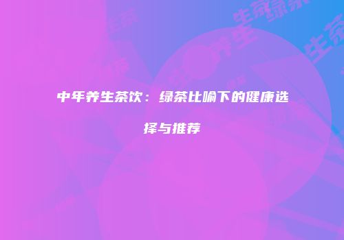 中年养生茶饮：绿茶比喻下的健康选择与推荐
