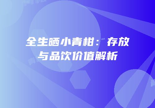全生晒小青柑：存放与品饮价值解析