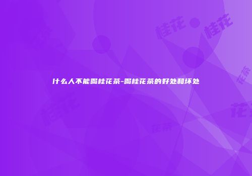 什么人不能喝桂花茶-喝桂花茶的好处和坏处