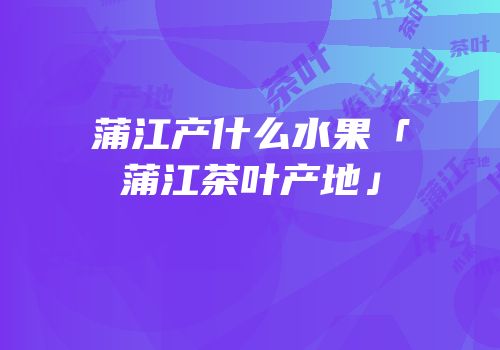 蒲江产什么水果「蒲江茶叶产地」