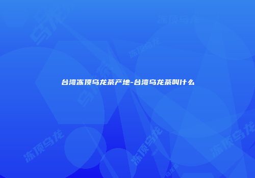 台湾冻顶乌龙茶产地-台湾乌龙茶叫什么