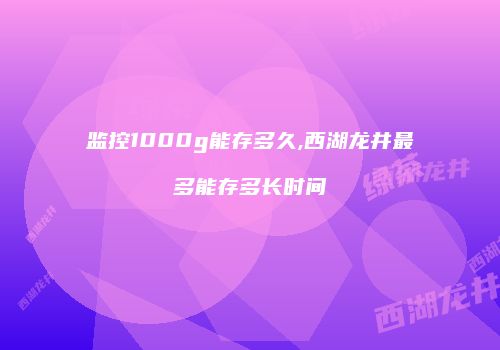 监控1000g能存多久,西湖龙井最多能存多长时间