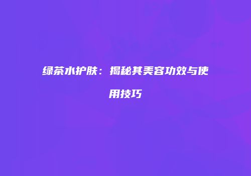 绿茶水护肤：揭秘其美容功效与使用技巧