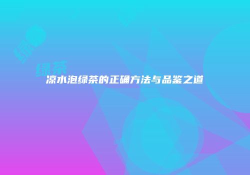 凉水泡绿茶的正确方法与品鉴之道