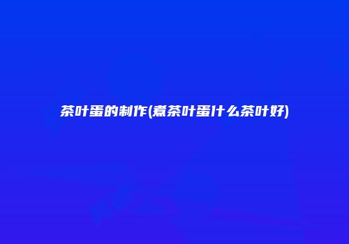 茶叶蛋的制作(煮茶叶蛋什么茶叶好)