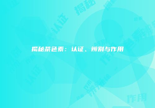 揭秘茶色素：认证、辨别与作用