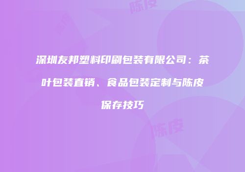 深圳友邦塑料印刷包装有限公司：茶叶包装直销、食品包装定制与陈皮保存技巧