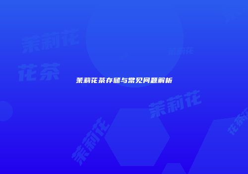 茉莉花茶存储与常见问题解析