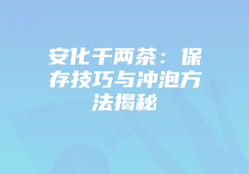 安化千两茶：保存技巧与冲泡方法揭秘
