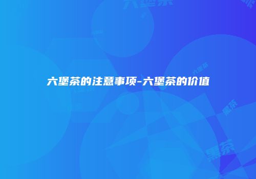 六堡茶的注意事项-六堡茶的价值