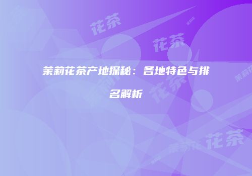 茉莉花茶产地探秘：各地特色与排名解析