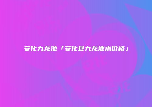 安化九龙池「安化县九龙池水价格」
