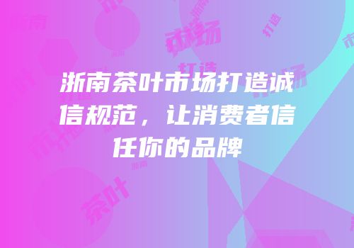 浙南茶叶市场打造诚信规范，让消费者信任你的品牌