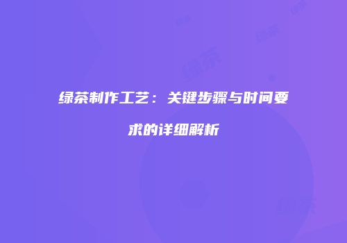 绿茶制作工艺：关键步骤与时间要求的详细解析