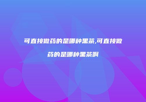 可直接做药的是哪种黑茶,可直接做药的是哪种黑茶啊