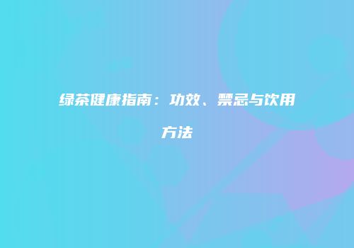 绿茶健康指南：功效、禁忌与饮用方法