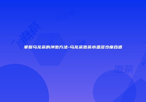 掌握乌龙茶的冲泡方法-乌龙茶泡茶水温多少度合适