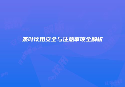 茶叶饮用安全与注意事项全解析