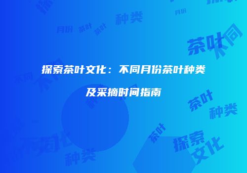探索茶叶文化：不同月份茶叶种类及采摘时间指南