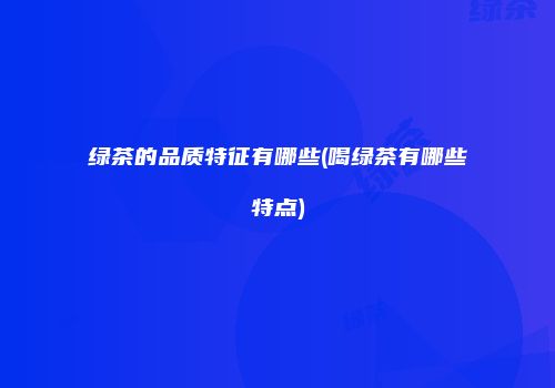 绿茶的品质特征有哪些(喝绿茶有哪些特点)