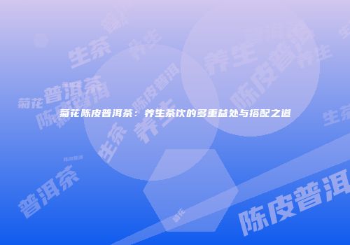 菊花陈皮普洱茶：养生茶饮的多重益处与搭配之道
