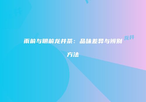 雨前与明前龙井茶：品味差异与辨别方法