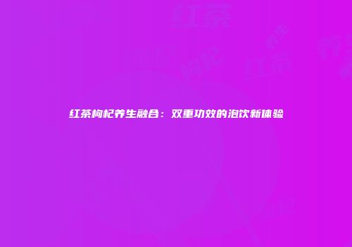 红茶枸杞养生融合：双重功效的泡饮新体验