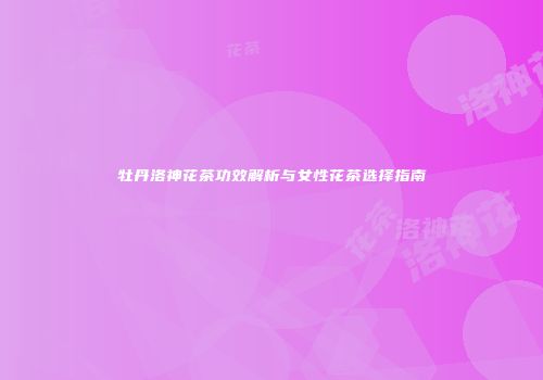 牡丹洛神花茶功效解析与女性花茶选择指南