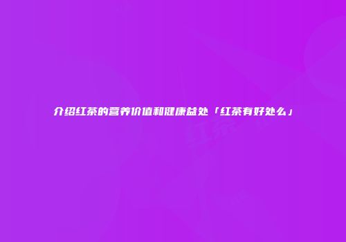 介绍红茶的营养价值和健康益处「红茶有好处么」