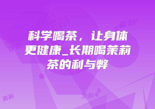 科学喝茶，让身体更健康_长期喝茉莉茶的利与弊