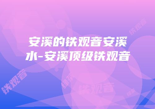 安溪的铁观音安溪水-安溪顶级铁观音