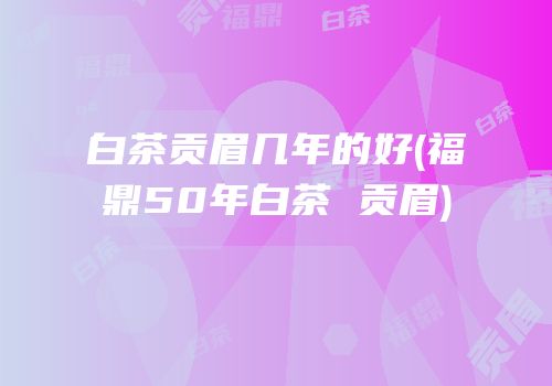 白茶贡眉几年的好(福鼎50年白茶 贡眉)