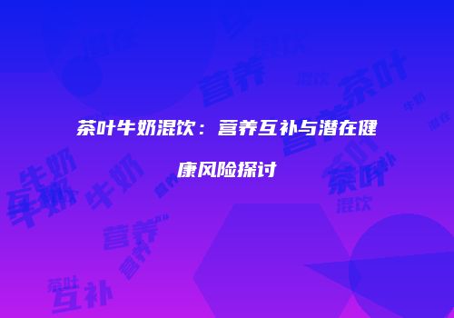 茶叶牛奶混饮：营养互补与潜在健康风险探讨