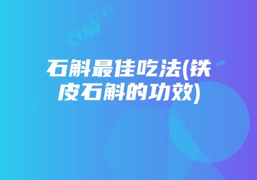 石斛最佳吃法(铁皮石斛的功效)