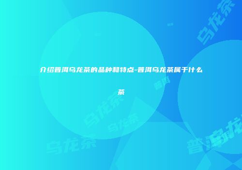 介绍普洱乌龙茶的品种和特点-普洱乌龙茶属于什么茶