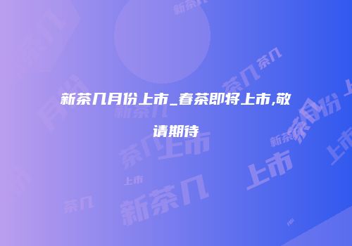 新茶几月份上市_春茶即将上市,敬请期待