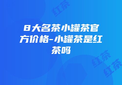 8大名茶小罐茶官方价格-小罐茶是红茶吗