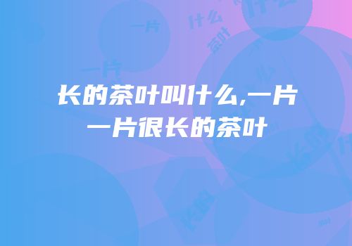 长的茶叶叫什么,一片一片很长的茶叶