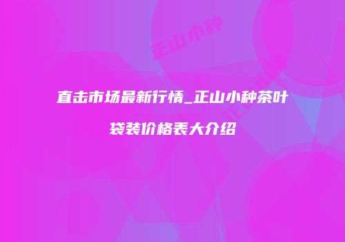 直击市场最新行情_正山小种茶叶袋装价格表大介绍
