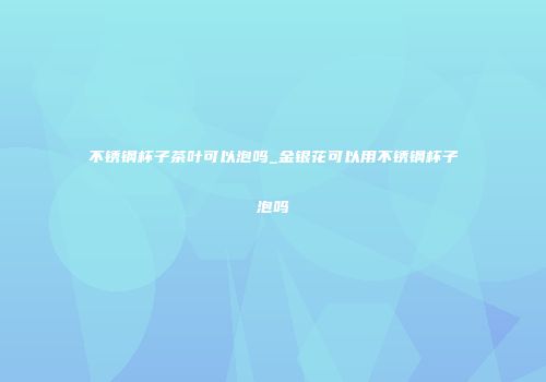 不锈钢杯子茶叶可以泡吗_金银花可以用不锈钢杯子泡吗