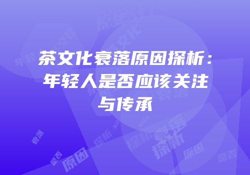 茶文化衰落原因探析：年轻人是否应该关注与传承