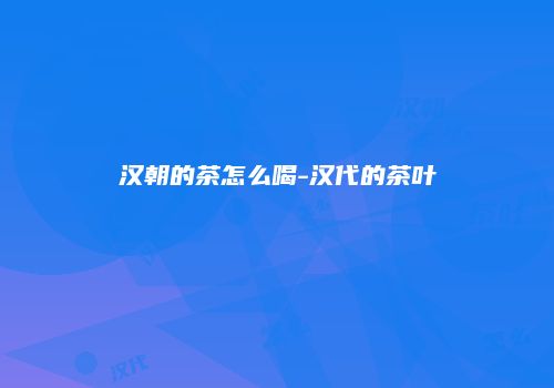 汉朝的茶怎么喝-汉代的茶叶