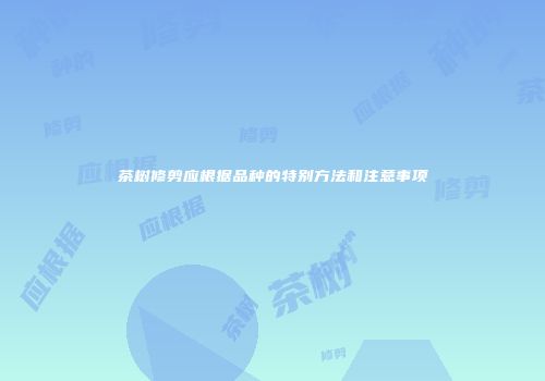 茶树修剪应根据品种的特别方法和注意事项