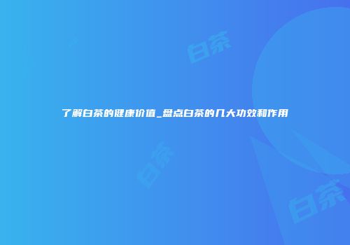 了解白茶的健康价值_盘点白茶的几大功效和作用