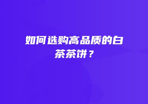 如何选购高品质的白茶茶饼？